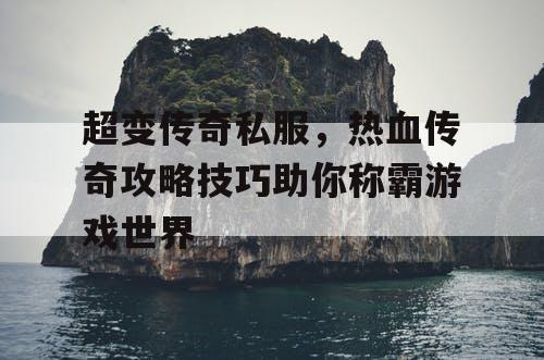 超变传奇私服，热血传奇攻略技巧助你称霸游戏世界