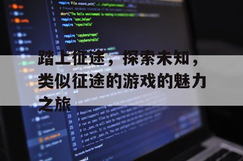 踏上征途，探索未知，类似征途的游戏的魅力之旅