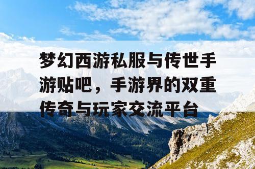 梦幻西游私服与传世手游贴吧，手游界的双重传奇与玩家交流平台