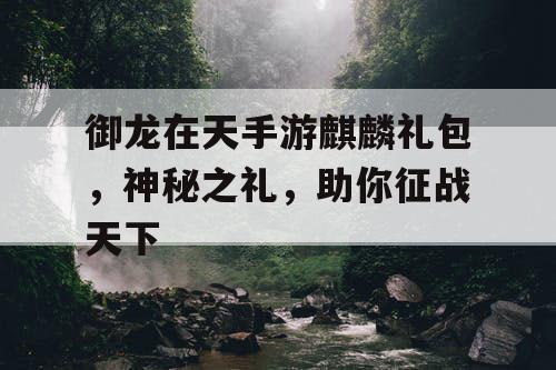 御龙在天手游麒麟礼包，神秘之礼，助你征战天下
