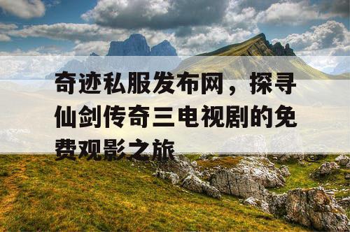 奇迹私服发布网，探寻仙剑传奇三电视剧的免费观影之旅