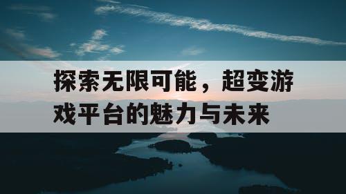 探索无限可能，超变游戏平台的魅力与未来