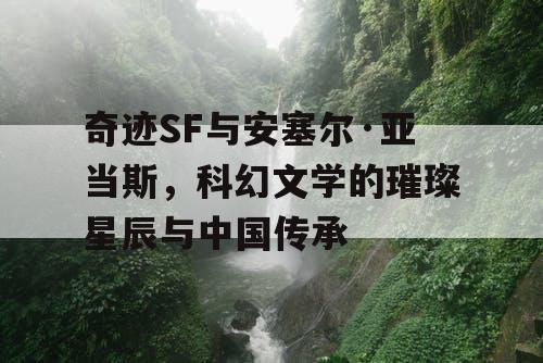 奇迹SF与安塞尔·亚当斯，科幻文学的璀璨星辰与中国传承