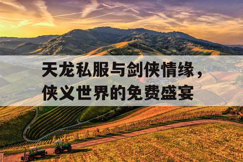 天龙私服与剑侠情缘，侠义世界的免费盛宴