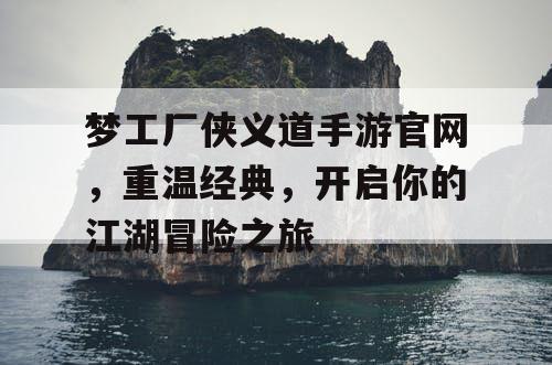 梦工厂侠义道手游官网，重温经典，开启你的江湖冒险之旅