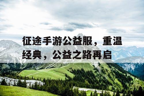征途手游公益服，重温经典，公益之路再启