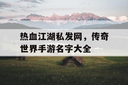 热血江湖私发网，传奇世界手游名字大全