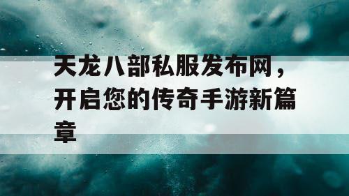 天龙八部私服发布网，开启您的传奇手游新篇章
