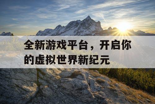 全新游戏平台，开启你的虚拟世界新纪元