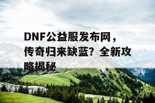 DNF公益服发布网，传奇归来缺蓝？全新攻略揭秘