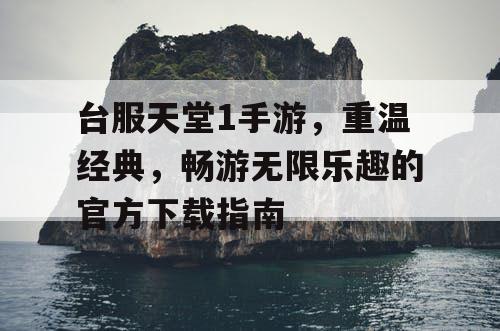 台服天堂1手游，重温经典，畅游无限乐趣的官方下载指南