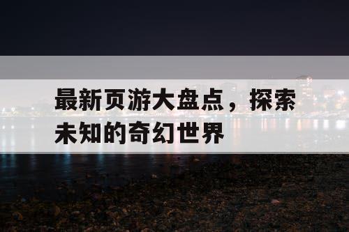 最新页游大盘点，探索未知的奇幻世界