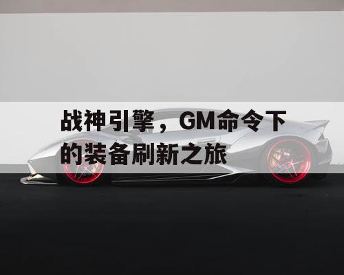 战神引擎，GM命令下的装备刷新之旅