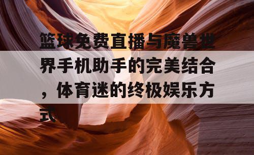 篮球免费直播与魔兽世界手机助手的完美结合，体育迷的终极娱乐方式