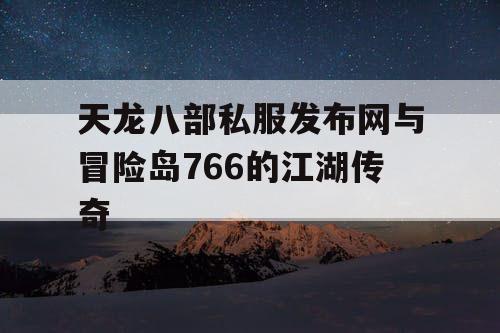 天龙八部私服发布网与冒险岛766的江湖传奇