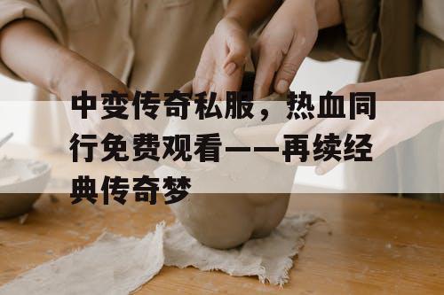 中变传奇私服，热血同行免费观看——再续经典传奇梦