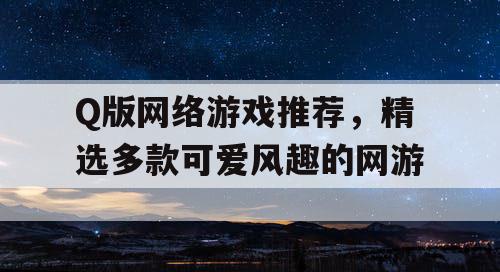 Q版网络游戏推荐，精选多款可爱风趣的网游