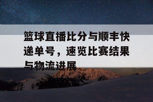 篮球直播比分与顺丰快递单号，速览比赛结果与物流进展