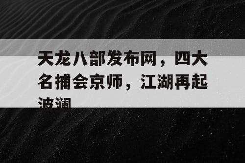 天龙八部发布网，四大名捕会京师，江湖再起波澜