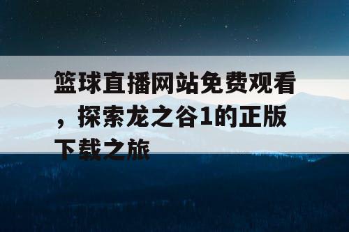 篮球直播网站免费观看，探索龙之谷1的正版下载之旅