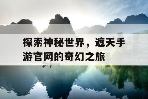 探索神秘世界，遮天手游官网的奇幻之旅