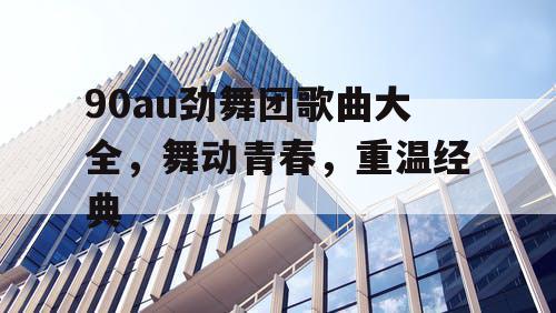 90au劲舞团歌曲大全，舞动青春，重温经典