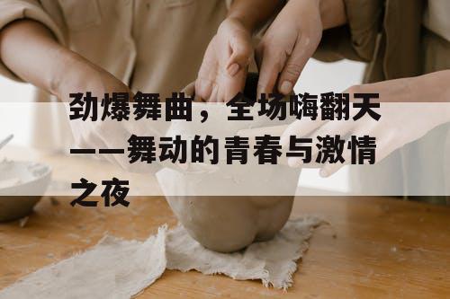 劲爆舞曲，全场嗨翻天——舞动的青春与激情之夜