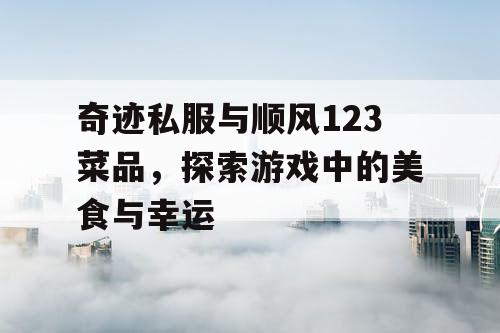 奇迹私服与顺风123菜品，探索游戏中的美食与幸运