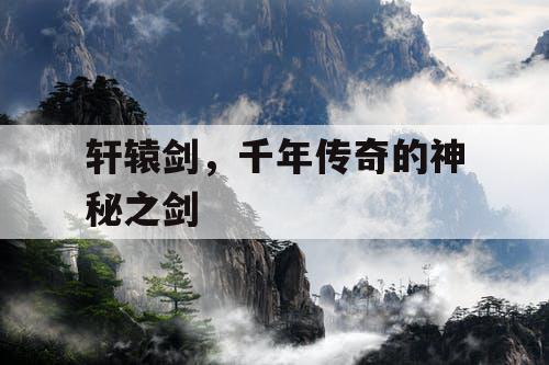 轩辕剑，千年传奇的神秘之剑