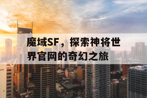 魔域SF，探索神将世界官网的奇幻之旅