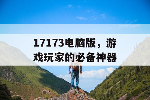 17173电脑版，游戏玩家的必备神器