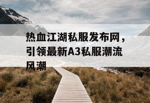 热血江湖私服发布网，引领最新A3私服潮流风潮