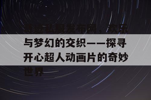 奇迹私服发布网，欢乐与梦幻的交织——探寻开心超人动画片的奇妙世界