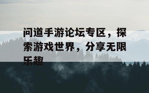 问道手游论坛专区，探索游戏世界，分享无限乐趣