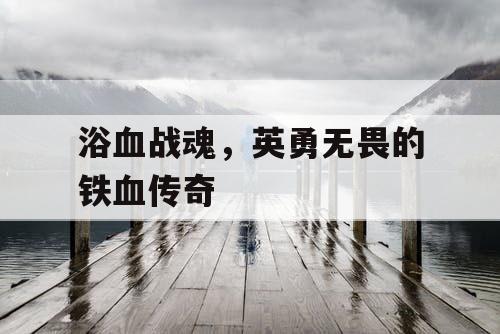 浴血战魂，英勇无畏的铁血传奇