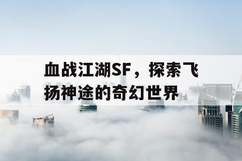 血战江湖SF，探索飞扬神途的奇幻世界
