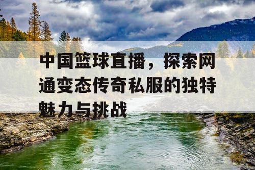 中国篮球直播，探索网通变态传奇私服的独特魅力与挑战