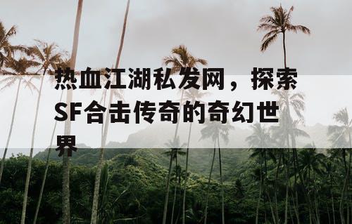热血江湖私发网，探索SF合击传奇的奇幻世界