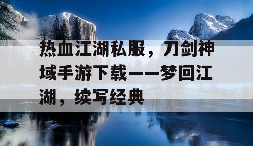 热血江湖私服，刀剑神域手游下载——梦回江湖，续写经典