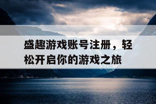 盛趣游戏账号注册，轻松开启你的游戏之旅