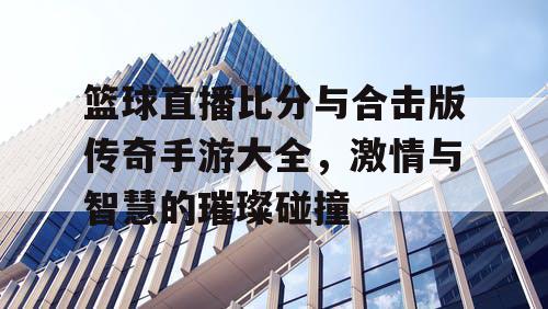 篮球直播比分与合击版传奇手游大全，激情与智慧的璀璨碰撞