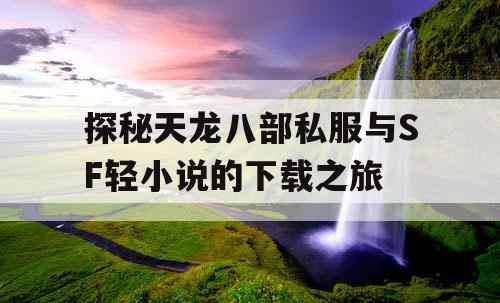 探秘天龙八部私服与SF轻小说的下载之旅