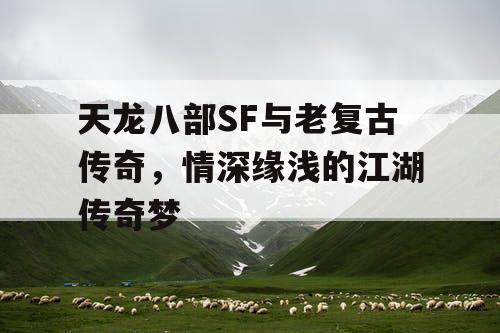 天龙八部SF与老复古传奇，情深缘浅的江湖传奇梦