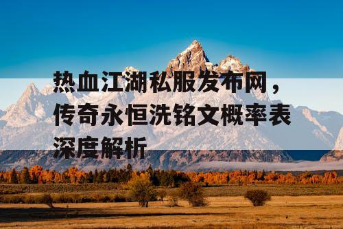 热血江湖私服发布网，传奇永恒洗铭文概率表深度解析