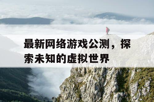 最新网络游戏公测，探索未知的虚拟世界