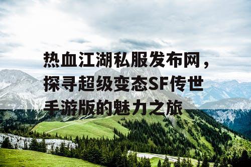 热血江湖私服发布网，探寻超级变态SF传世手游版的魅力之旅
