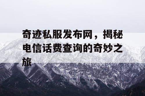 奇迹私服发布网，揭秘电信话费查询的奇妙之旅