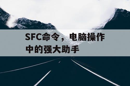 SFC命令，电脑操作中的强大助手