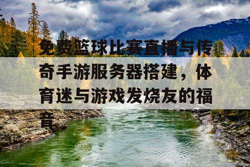 免费篮球比赛直播与传奇手游服务器搭建，体育迷与游戏发烧友的福音