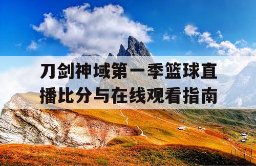 刀剑神域第一季篮球直播比分与在线观看指南